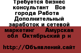 Требуется бизнес-консультант - Все города Работа » Дополнительный заработок и сетевой маркетинг   . Амурская обл.,Октябрьский р-н